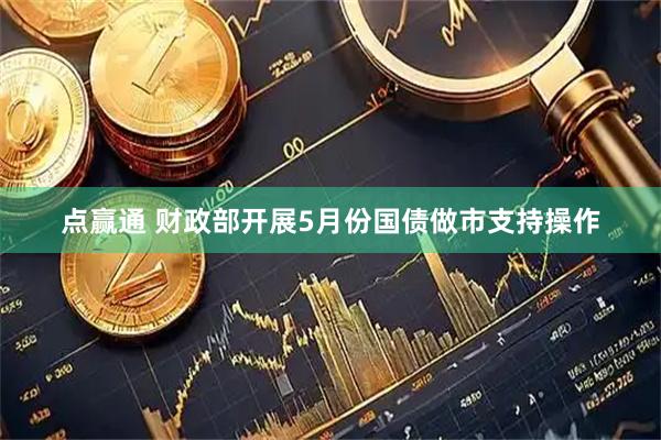 点赢通 财政部开展5月份国债做市支持操作
