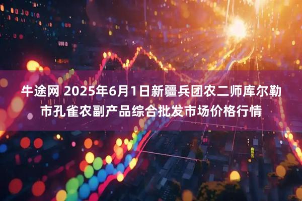 牛途网 2025年6月1日新疆兵团农二师库尔勒市孔雀农副产品综合批发市场价格行情