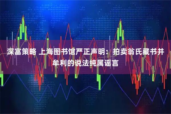 深富策略 上海图书馆严正声明：拍卖翁氏藏书并牟利的说法纯属谣言