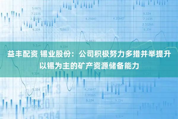 益丰配资 锡业股份：公司积极努力多措并举提升以锡为主的矿产资源储备能力