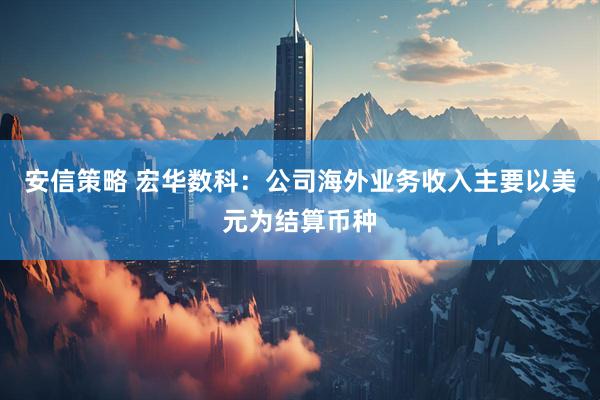 安信策略 宏华数科：公司海外业务收入主要以美元为结算币种