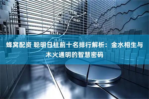 蜂窝配资 聪明日柱前十名排行解析：金水相生与木火通明的智慧密码