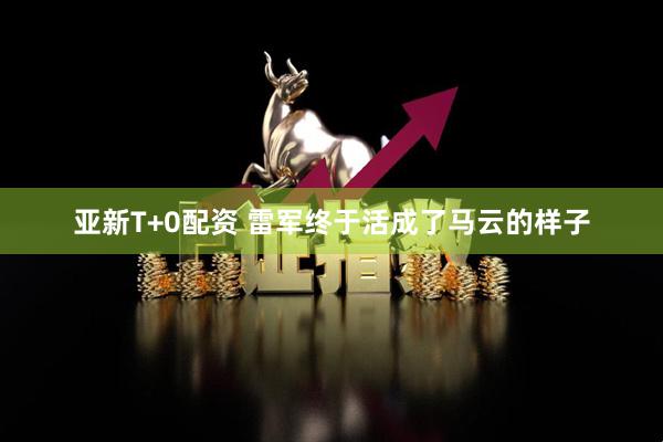 亚新T+0配资 雷军终于活成了马云的样子