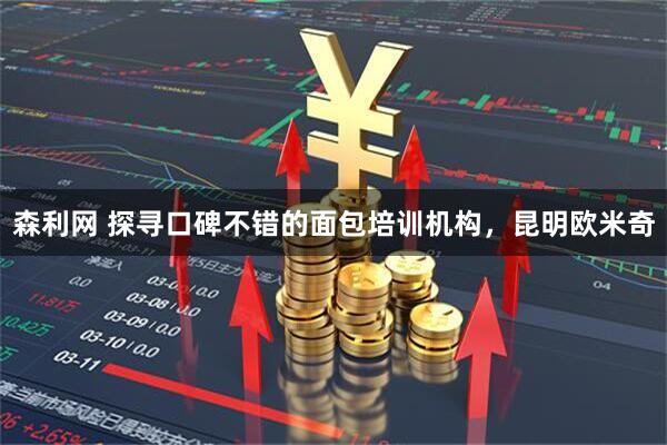 森利网 探寻口碑不错的面包培训机构，昆明欧米奇