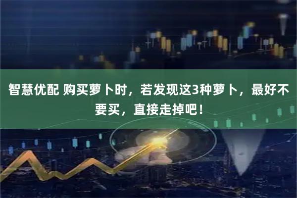 智慧优配 购买萝卜时，若发现这3种萝卜，最好不要买，直接走掉吧！