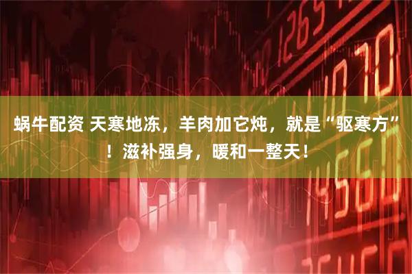 蜗牛配资 天寒地冻，羊肉加它炖，就是“驱寒方”！滋补强身，暖和一整天！
