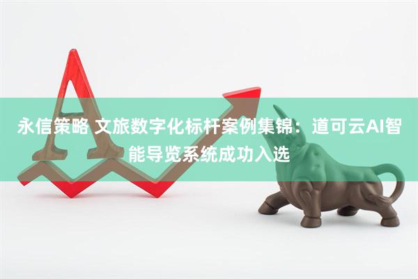 永信策略 文旅数字化标杆案例集锦：道可云AI智能导览系统成功入选