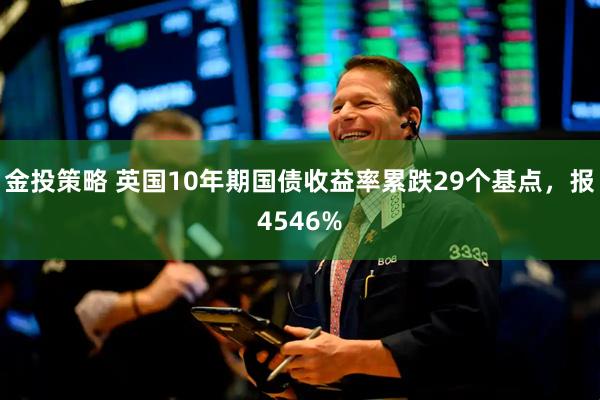 金投策略 英国10年期国债收益率累跌29个基点，报4546%