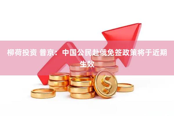柳荷投资 普京：中国公民赴俄免签政策将于近期生效