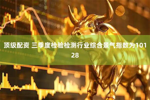 顶级配资 三季度检验检测行业综合景气指数为10128