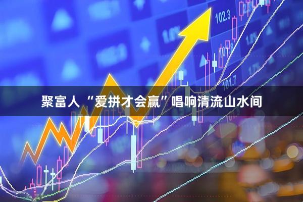 聚富人 “爱拼才会赢”唱响清流山水间