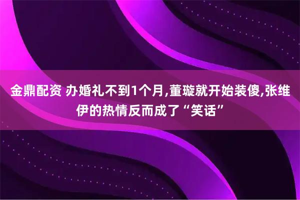金鼎配资 办婚礼不到1个月,董璇就开始装傻,张维伊的热情反而成了“笑话”