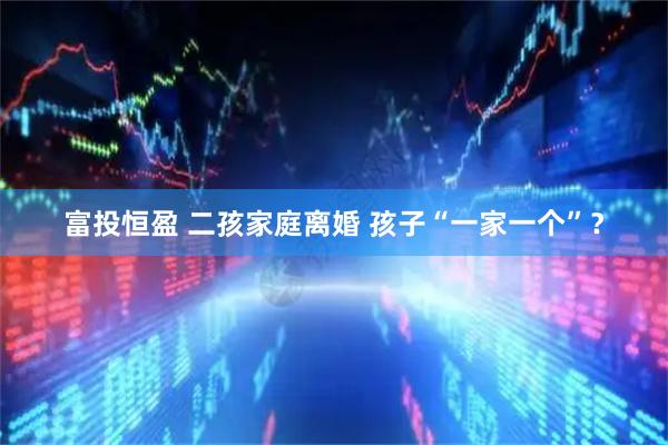 富投恒盈 二孩家庭离婚 孩子“一家一个”？
