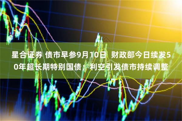 星合证券 债市早参9月10日  财政部今日续发50年超长期特别国债；利空引发债市持续调整