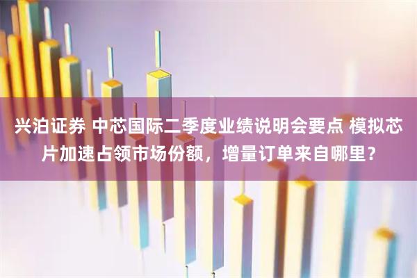 兴泊证券 中芯国际二季度业绩说明会要点 模拟芯片加速占领市场份额，增量订单来自哪里？