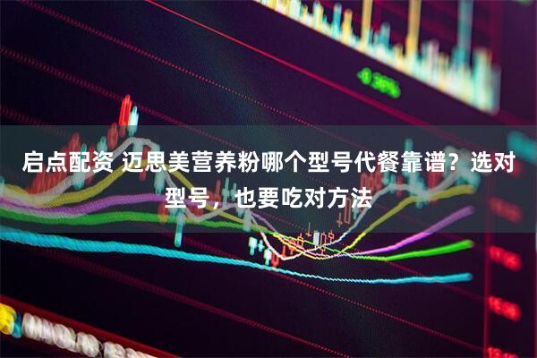 启点配资 迈思美营养粉哪个型号代餐靠谱？选对型号，也要吃对方法