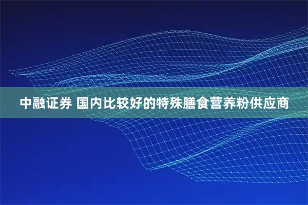 中融证券 国内比较好的特殊膳食营养粉供应商