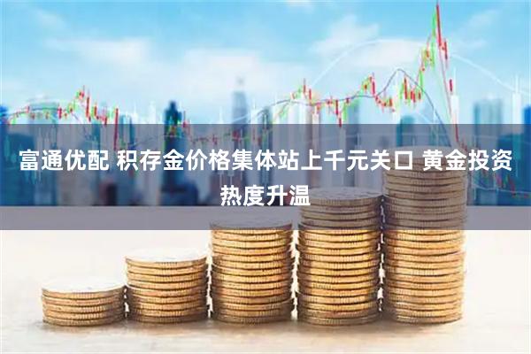 富通优配 积存金价格集体站上千元关口 黄金投资热度升温